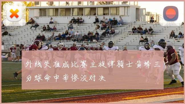 外线失准成比赛主旋律骑士黄蜂三分球命中率惨淡对决