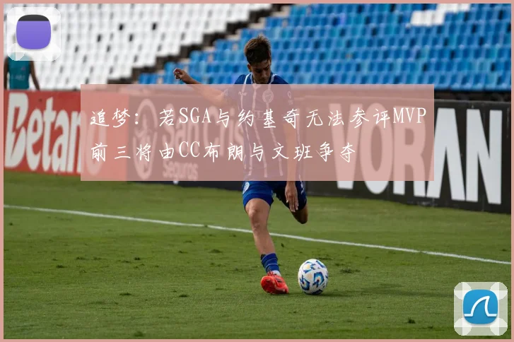 追梦：若SGA与约基奇无法参评MVP前三将由CC布朗与文班争夺