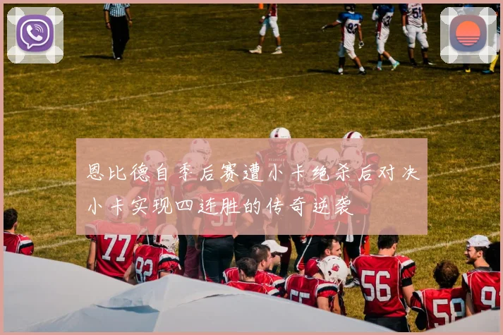 恩比德自季后赛遭小卡绝杀后对决小卡实现四连胜的传奇逆袭