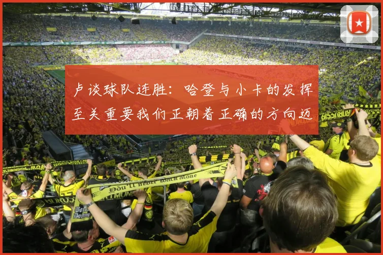 卢谈球队连胜：哈登与小卡的发挥至关重要我们正朝着正确的方向迈进
