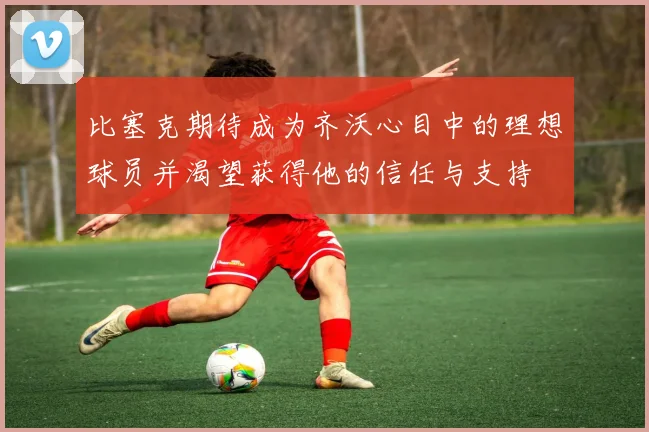 比塞克期待成为齐沃心目中的理想球员并渴望获得他的信任与支持