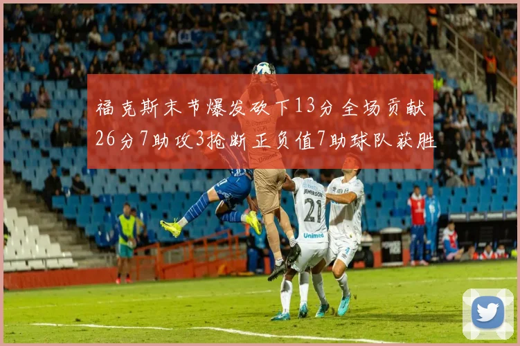福克斯末节爆发砍下13分全场贡献26分7助攻3抢断正负值7助球队获胜