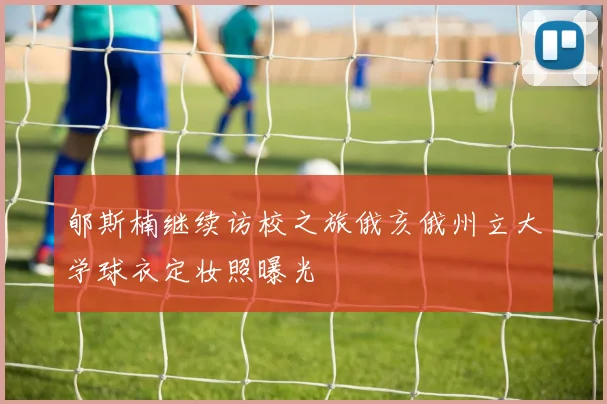 郇斯楠继续访校之旅俄亥俄州立大学球衣定妆照曝光
