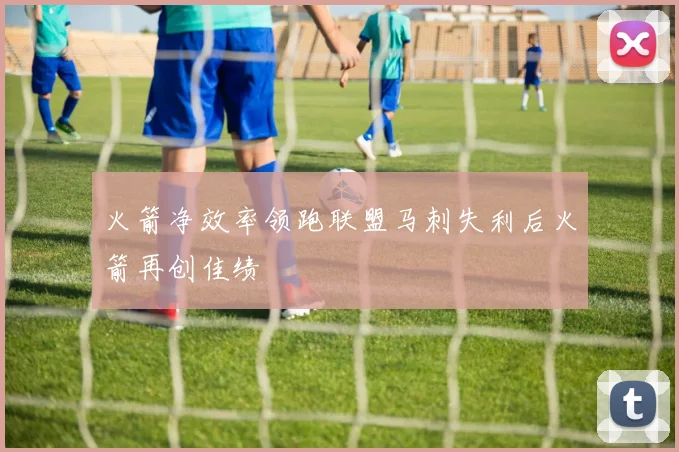火箭净效率领跑联盟马刺失利后火箭再创佳绩