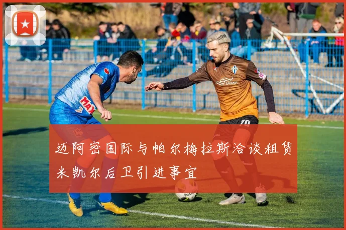 迈阿密国际与帕尔梅拉斯洽谈租赁米凯尔后卫引进事宜
