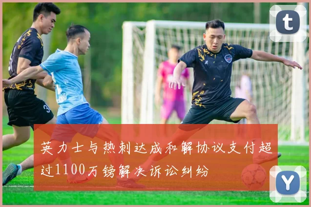 英力士与热刺达成和解协议支付超过1100万镑解决诉讼纠纷