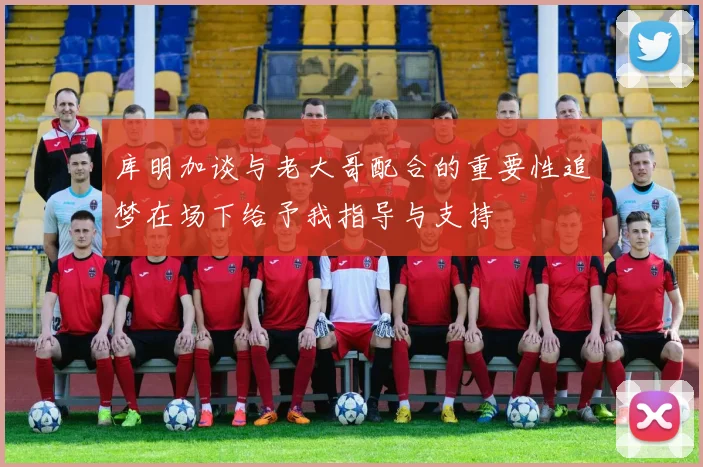 库明加谈与老大哥配合的重要性追梦在场下给予我指导与支持