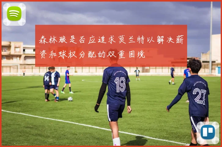 森林狼是否应追求莫兰特以解决薪资和球权分配的双重困境
