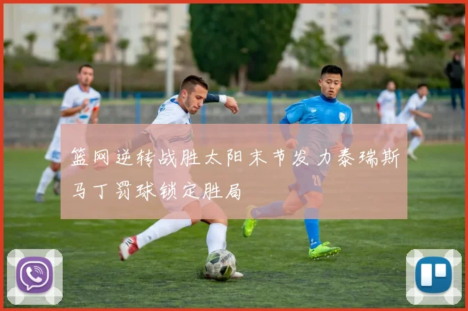 篮网逆转战胜太阳末节发力泰瑞斯马丁罚球锁定胜局