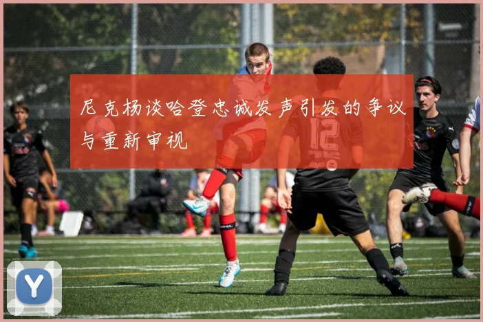尼克杨谈哈登忠诚发声引发的争议与重新审视