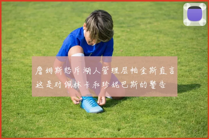 詹姆斯怒斥湖人管理层帕金斯直言这是对佩林卡和珍妮巴斯的警告