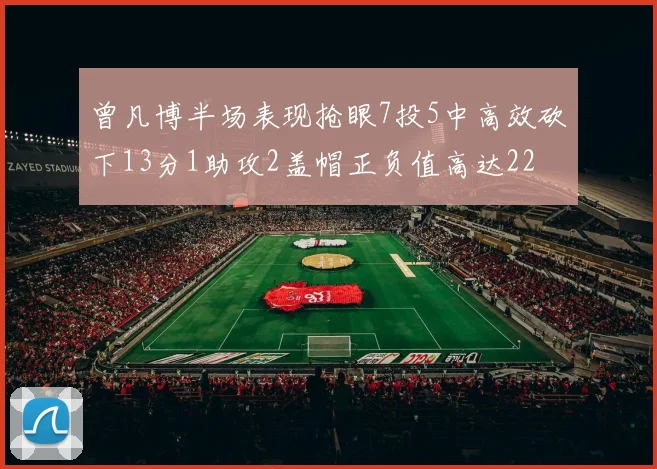 曾凡博半场表现抢眼7投5中高效砍下13分1助攻2盖帽正负值高达22