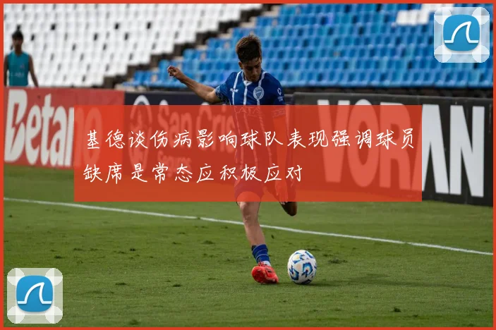 基德谈伤病影响球队表现强调球员缺席是常态应积极应对