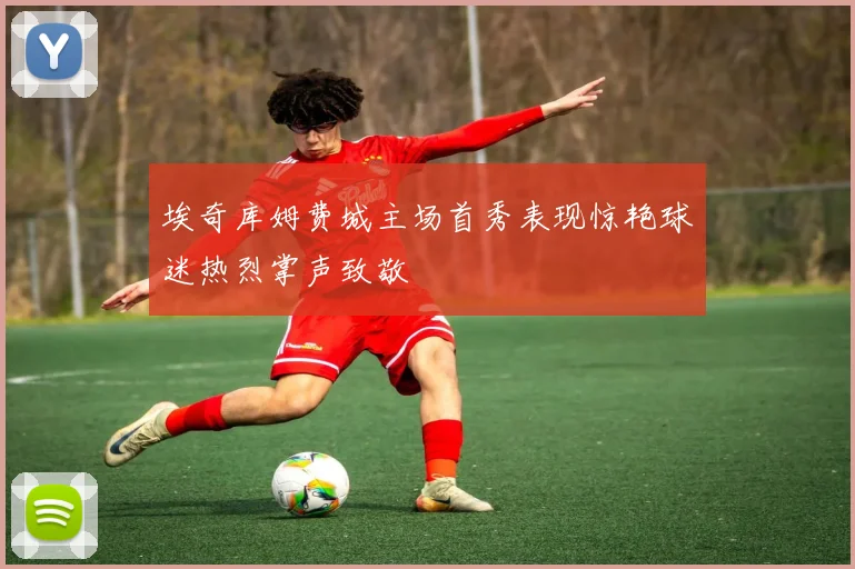 埃奇库姆费城主场首秀表现惊艳球迷热烈掌声致敬