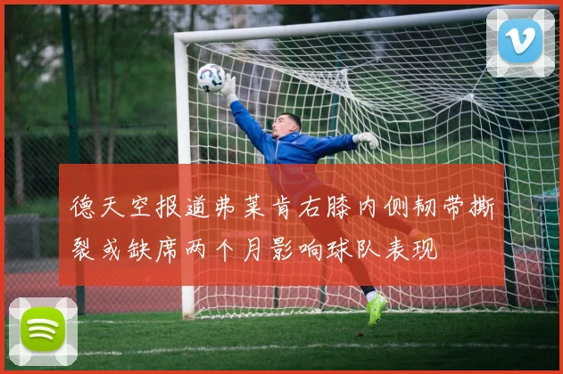 德天空报道弗莱肯右膝内侧韧带撕裂或缺席两个月影响球队表现