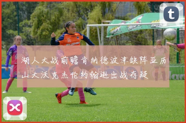 湖人大战前瞻肯纳德波津缺阵亚历山大沃克杰伦约翰逊出战存疑