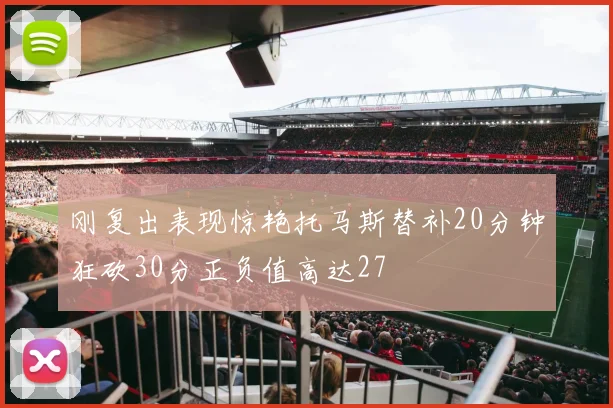 刚复出表现惊艳托马斯替补20分钟狂砍30分正负值高达27