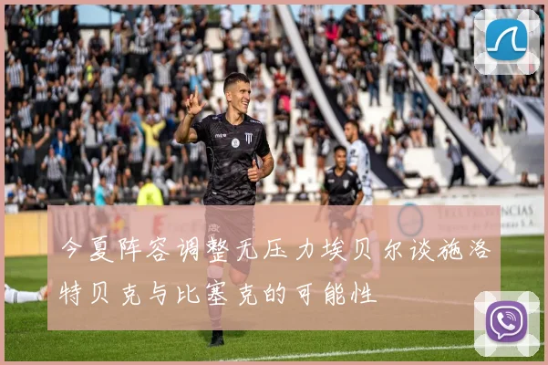 今夏阵容调整无压力埃贝尔谈施洛特贝克与比塞克的可能性