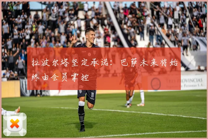 拉波尔塔坚定承诺：巴萨未来将始终由会员掌控