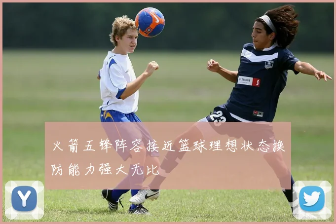 火箭五锋阵容接近篮球理想状态换防能力强大无比