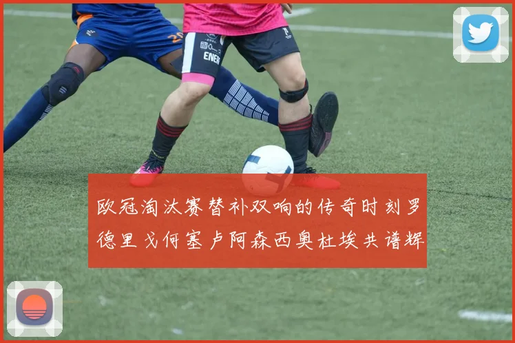 欧冠淘汰赛替补双响的传奇时刻罗德里戈何塞卢阿森西奥杜埃共谱辉煌
