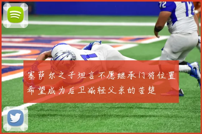 塞萨尔之子坦言不愿继承门将位置希望成为后卫减轻父亲的苦楚
