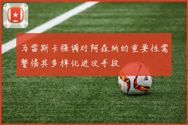 马雷斯卡强调对阿森纳的重要性需警惕其多样化进攻手段