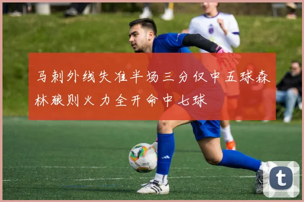 马刺外线失准半场三分仅中五球森林狼则火力全开命中七球