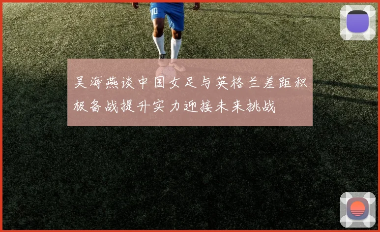 吴海燕谈中国女足与英格兰差距积极备战提升实力迎接未来挑战