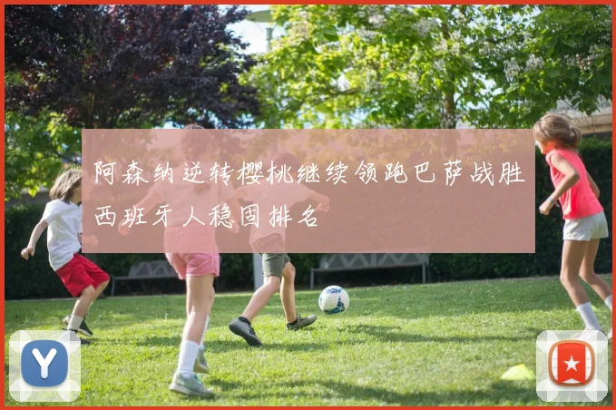 阿森纳逆转樱桃继续领跑巴萨战胜西班牙人稳固排名